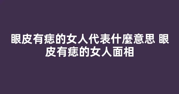 眼皮有痣的女人代表什麼意思 眼皮有痣的女人面相